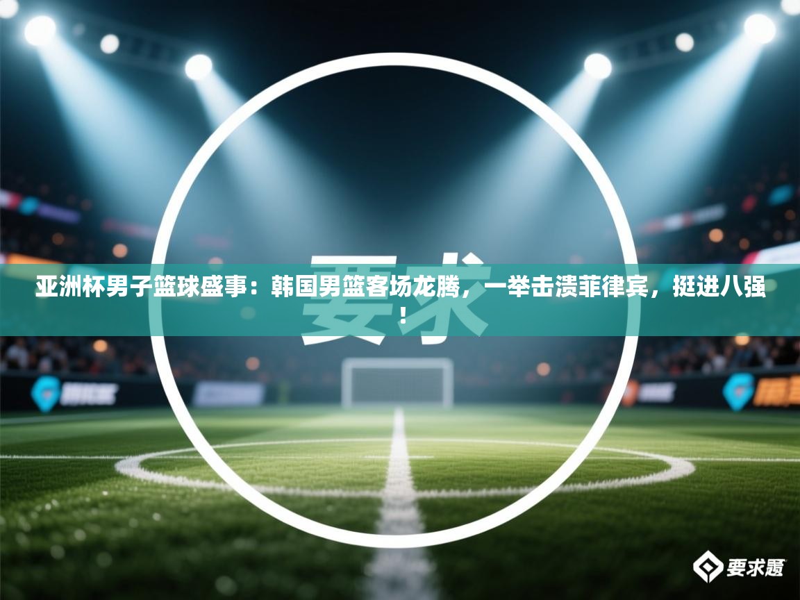 亚洲杯男子篮球盛事：韩国男篮客场龙腾，一举击溃菲律宾，挺进八强！  第2张