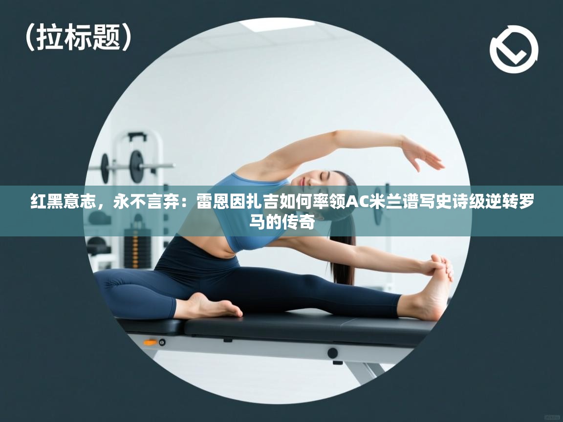 红黑意志，永不言弃：雷恩因扎吉如何率领AC米兰谱写史诗级逆转罗马的传奇