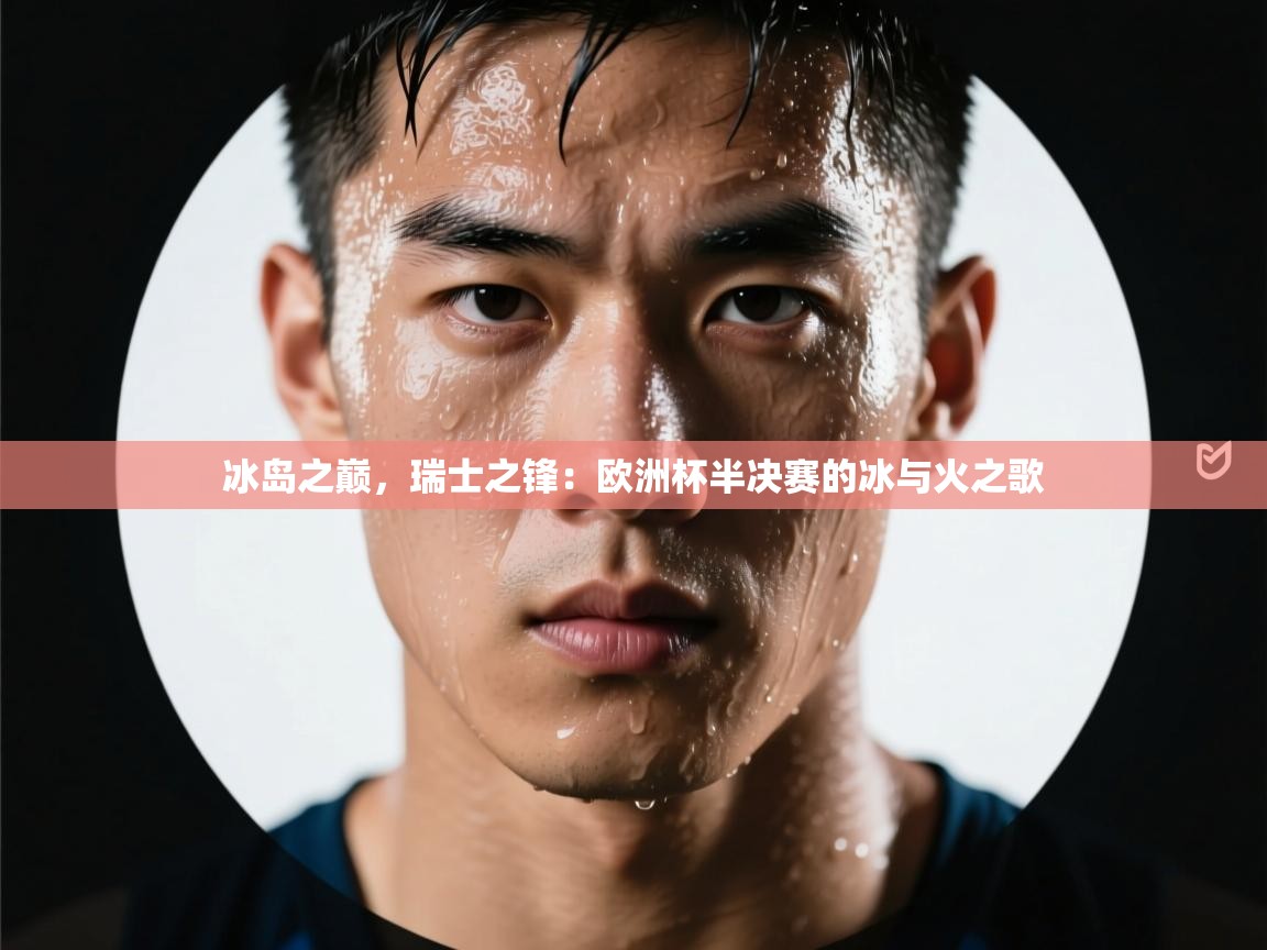 冰岛之巅，瑞士之锋：欧洲杯半决赛的冰与火之歌  第1张