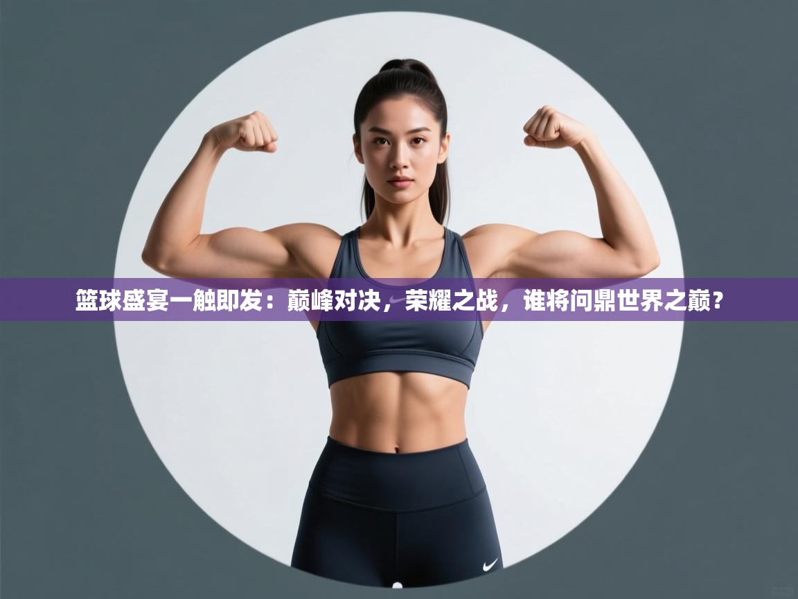 篮球盛宴一触即发：巅峰对决，荣耀之战，谁将问鼎世界之巅？  第2张