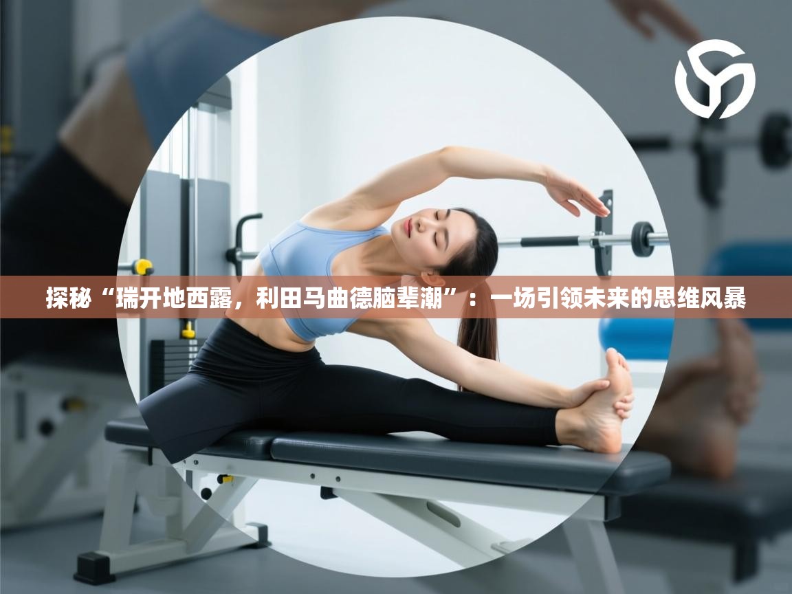 探秘“瑞开地西露，利田马曲德脑辈潮”：一场引领未来的思维风暴
