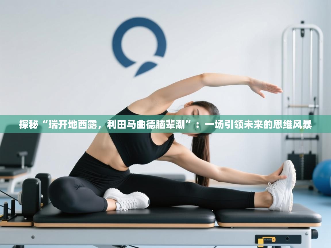 探秘“瑞开地西露，利田马曲德脑辈潮”：一场引领未来的思维风暴  第2张